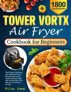 Tower Vortx Air Fryer Cookbook For Beginners: 1800 Days Of Nutritious And Healthy Air Fryer Recipes Allow You To Create Delicious Meals With Minimal