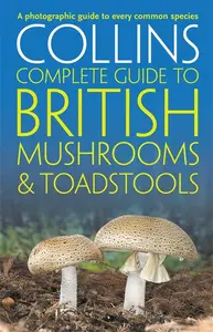 Collins Complete British Mushrooms And Toadstools: The Essential Photograph Guide To Britains Fungi