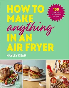 How To Make Anything In An Air Fryer: 100 Quick, Easy And Delicious Recipes: THE SUNDAY TIMES BESTSELLER